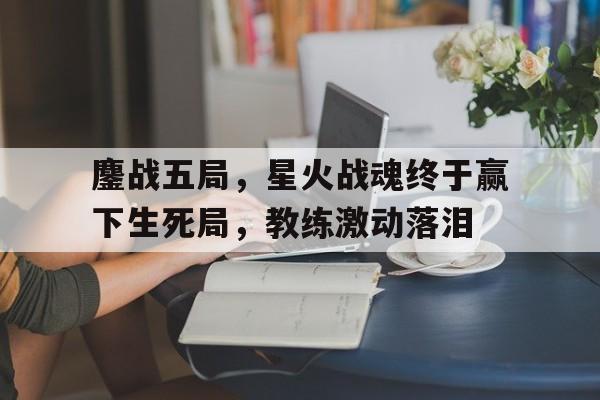 aoa体育课程-鏖战五局，星火战魂终于赢下生死局，教练激动落泪