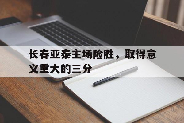 aoa体育新闻-长春亚泰主场险胜，取得意义重大的三分的简单介绍